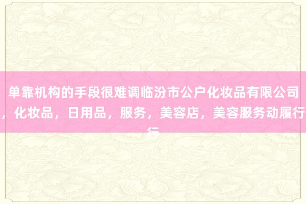 单靠机构的手段很难调临汾市公户化妆品有限公司，化妆品，日用品，服务，美容店，美容服务动履行