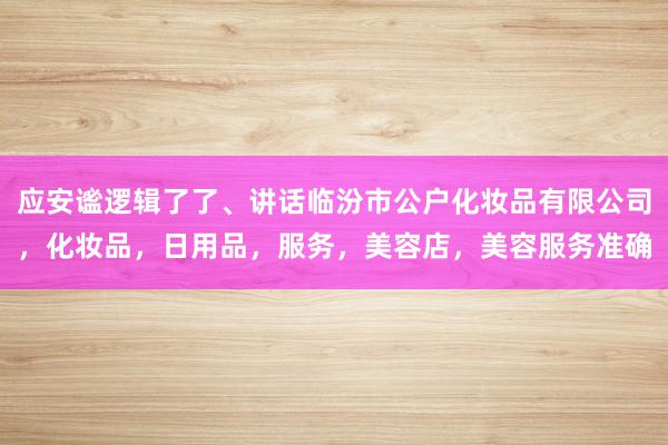 应安谧逻辑了了、讲话临汾市公户化妆品有限公司，化妆品，日用品，服务，美容店，美容服务准确