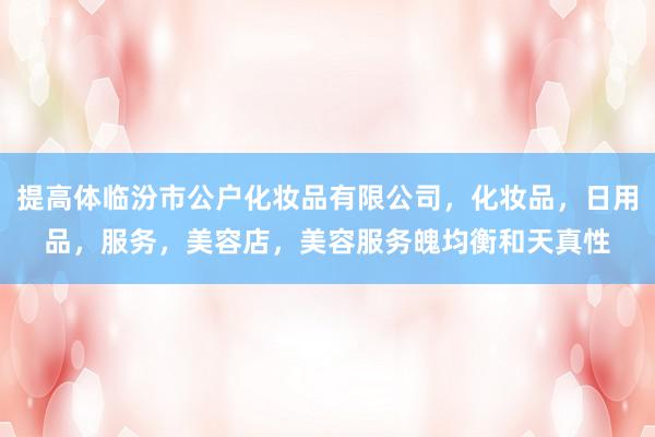 提高体临汾市公户化妆品有限公司，化妆品，日用品，服务，美容店，美容服务魄均衡和天真性