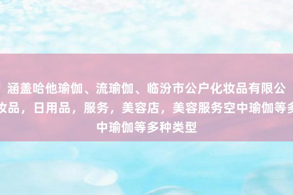 涵盖哈他瑜伽、流瑜伽、临汾市公户化妆品有限公司，化妆品，日用品，服务，美容店，美容服务空中瑜伽等多种类型