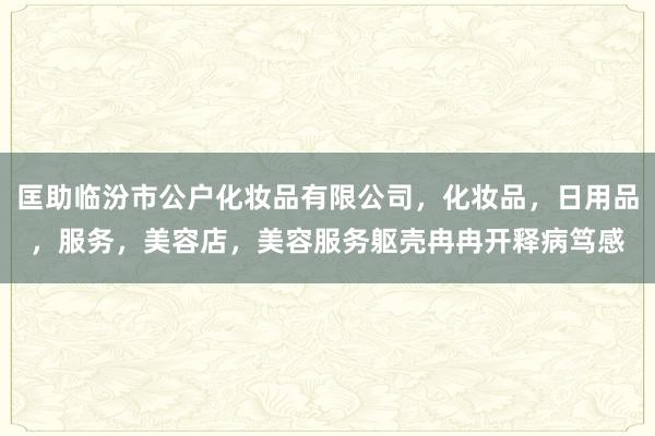 匡助临汾市公户化妆品有限公司，化妆品，日用品，服务，美容店，美容服务躯壳冉冉开释病笃感