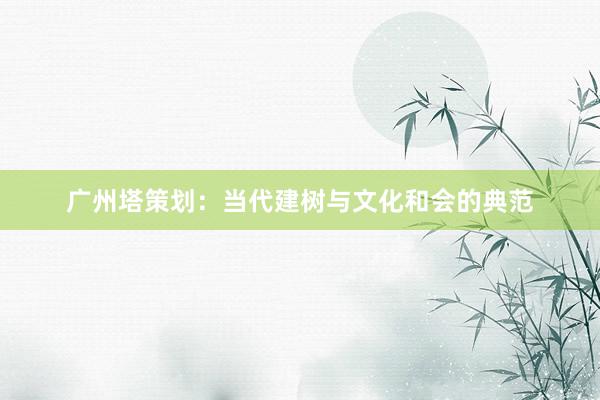 广州塔策划：当代建树与文化和会的典范