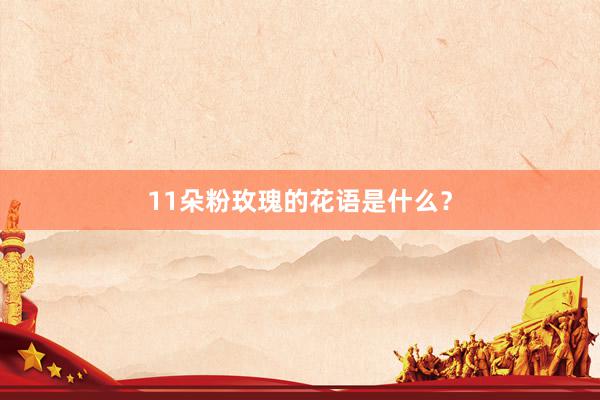 11朵粉玫瑰的花语是什么？