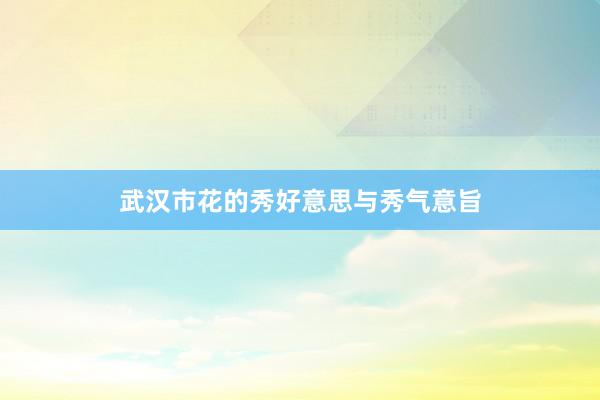 武汉市花的秀好意思与秀气意旨