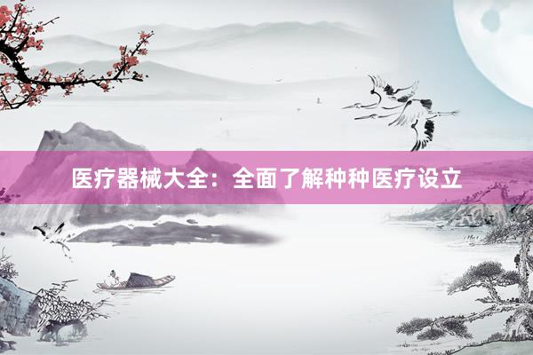 医疗器械大全：全面了解种种医疗设立