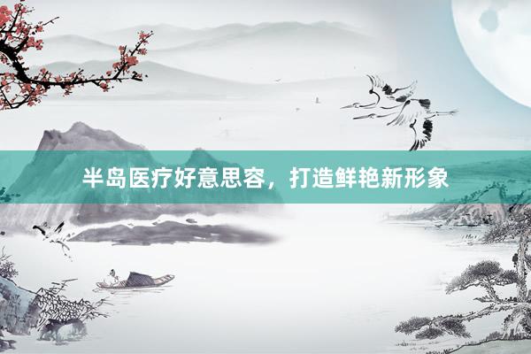 半岛医疗好意思容，打造鲜艳新形象